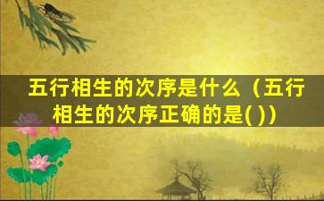 五行相生的次序是什么（五行相生的次序正确的是( )）